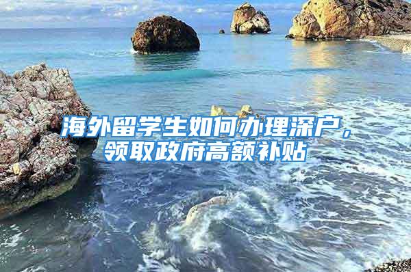 海外留學(xué)生如何辦理深戶，領(lǐng)取政府高額補(bǔ)貼