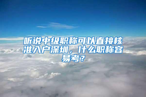 聽說(shuō)中級(jí)職稱可以直接核準(zhǔn)入戶深圳，什么職稱容易考？