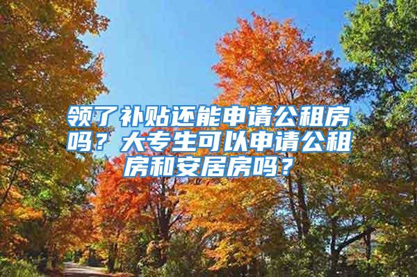 領了補貼還能申請公租房嗎？大專生可以申請公租房和安居房嗎？