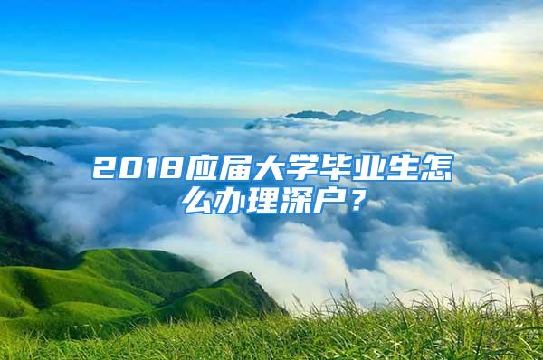 2018應(yīng)屆大學(xué)畢業(yè)生怎么辦理深戶？