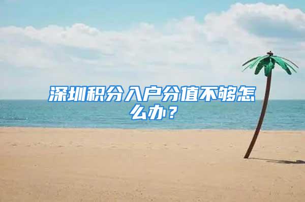 深圳積分入戶分值不夠怎么辦？