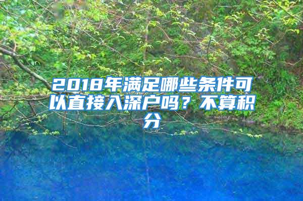 2018年滿足哪些條件可以直接入深戶嗎？不算積分