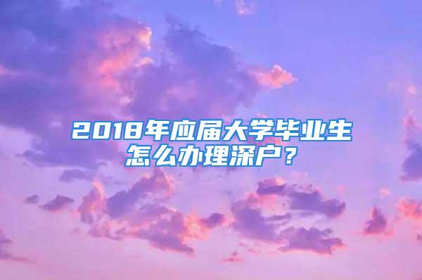 2018年應(yīng)屆大學(xué)畢業(yè)生怎么辦理深戶？