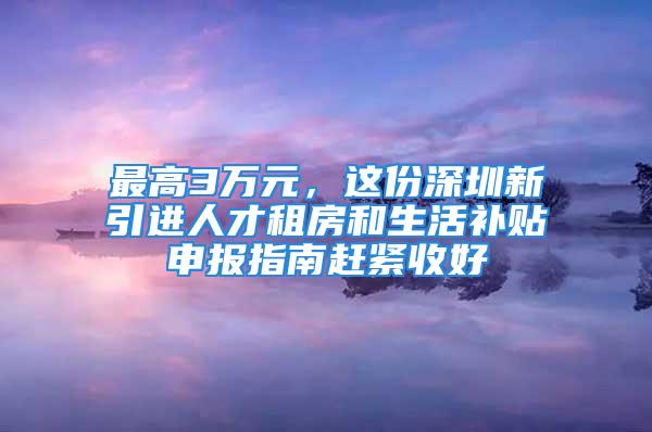 最高3萬元，這份深圳新引進人才租房和生活補貼申報指南趕緊收好