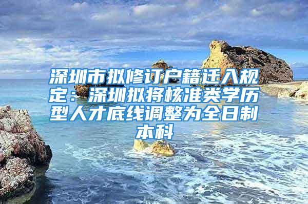 深圳市擬修訂戶籍遷入規(guī)定：深圳擬將核準類學歷型人才底線調(diào)整為全日制本科