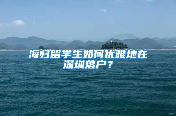 海歸留學(xué)生如何優(yōu)雅地在深圳落戶？