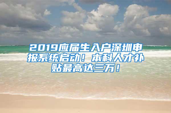 2019應(yīng)屆生入戶深圳申報(bào)系統(tǒng)啟動(dòng)！本科人才補(bǔ)貼最高達(dá)三萬！