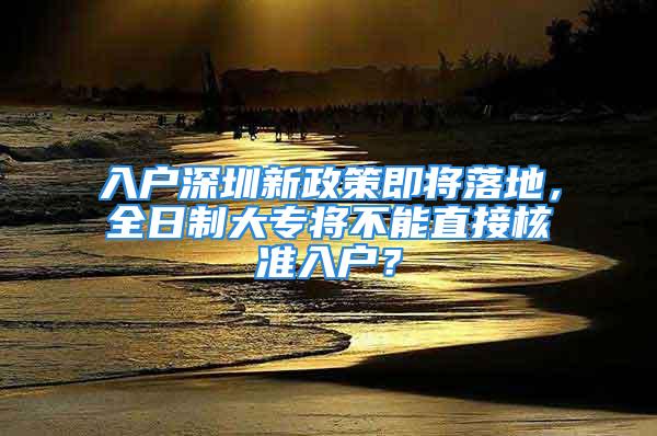 入戶深圳新政策即將落地，全日制大專將不能直接核準(zhǔn)入戶？