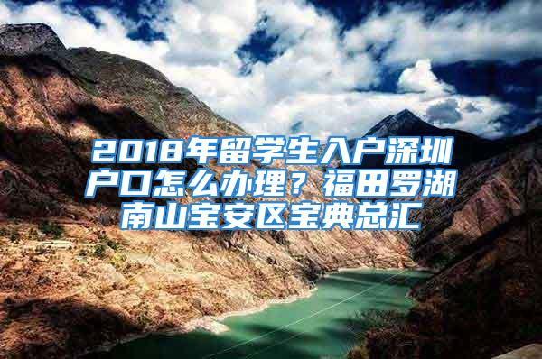 2018年留學生入戶深圳戶口怎么辦理？福田羅湖南山寶安區(qū)寶典總匯