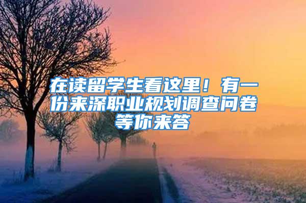 在讀留學生看這里！有一份來深職業(yè)規(guī)劃調(diào)查問卷等你來答