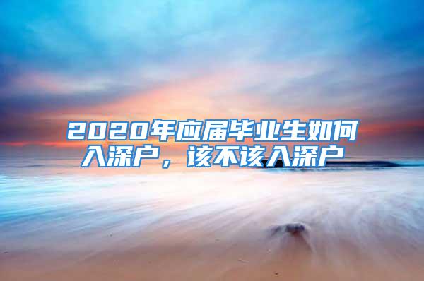 2020年應(yīng)屆畢業(yè)生如何入深戶，該不該入深戶