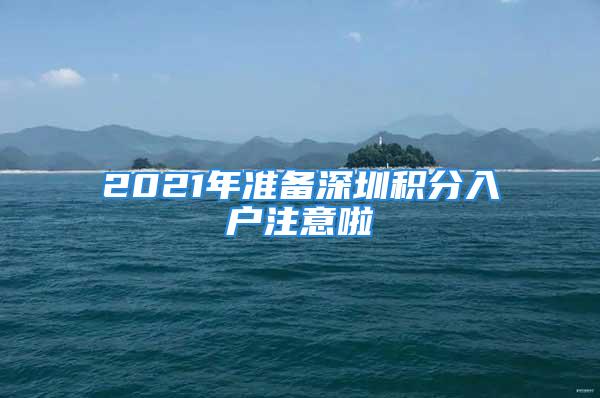 2021年準(zhǔn)備深圳積分入戶注意啦