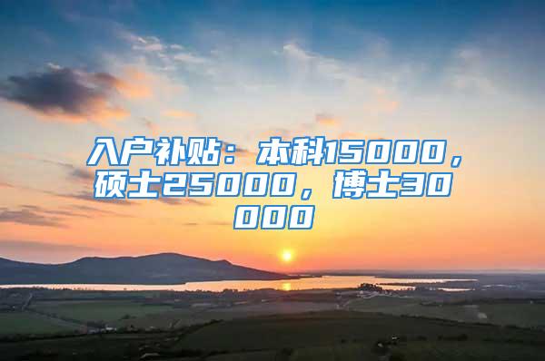 入戶補(bǔ)貼：本科15000，碩士25000，博士30000