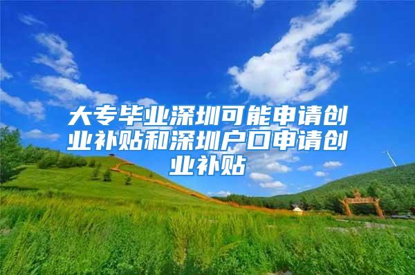 大專畢業(yè)深圳可能申請(qǐng)創(chuàng)業(yè)補(bǔ)貼和深圳戶口申請(qǐng)創(chuàng)業(yè)補(bǔ)貼