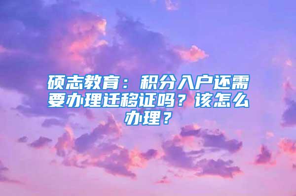 碩志教育：積分入戶還需要辦理遷移證嗎？該怎么辦理？