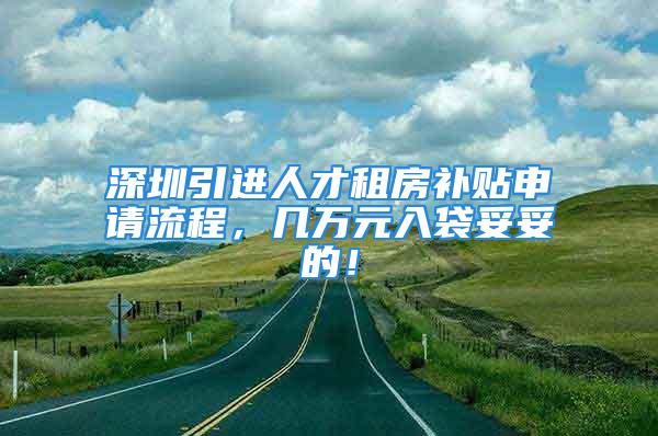 深圳引進(jìn)人才租房補(bǔ)貼申請(qǐng)流程，幾萬(wàn)元入袋妥妥的！