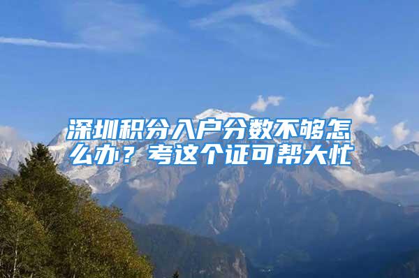 深圳積分入戶分?jǐn)?shù)不夠怎么辦？考這個(gè)證可幫大忙