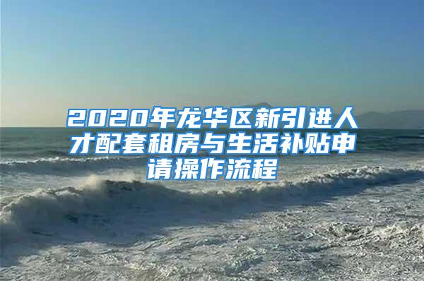 2020年龍華區(qū)新引進(jìn)人才配套租房與生活補(bǔ)貼申請操作流程