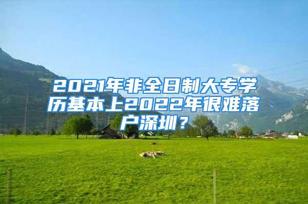 2021年非全日制大專學(xué)歷基本上2022年很難落戶深圳？