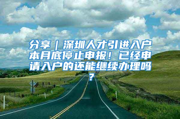 分享｜深圳人才引進(jìn)入戶本月底停止申報(bào)！已經(jīng)申請(qǐng)入戶的還能繼續(xù)辦理嗎？