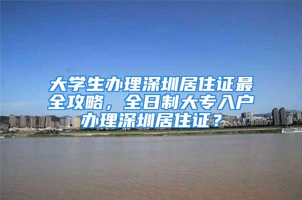 大學(xué)生辦理深圳居住證最全攻略，全日制大專入戶辦理深圳居住證？