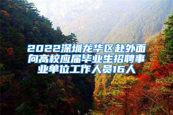 2022深圳龍華區(qū)赴外面向高校應(yīng)屆畢業(yè)生招聘事業(yè)單位工作人員16人