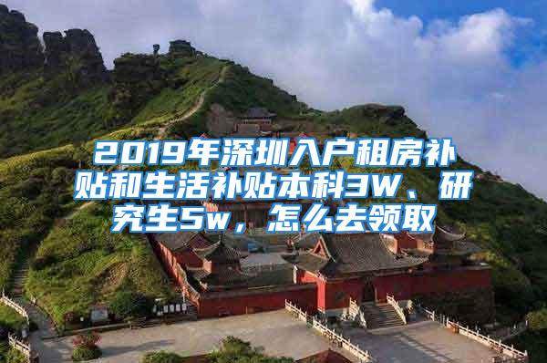 2019年深圳入戶租房補(bǔ)貼和生活補(bǔ)貼本科3W、研究生5w，怎么去領(lǐng)取