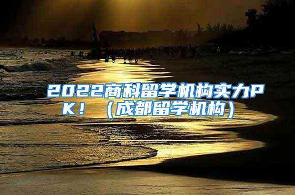 2022商科留學(xué)機(jī)構(gòu)實(shí)力PK?。ǔ啥剂魧W(xué)機(jī)構(gòu)）