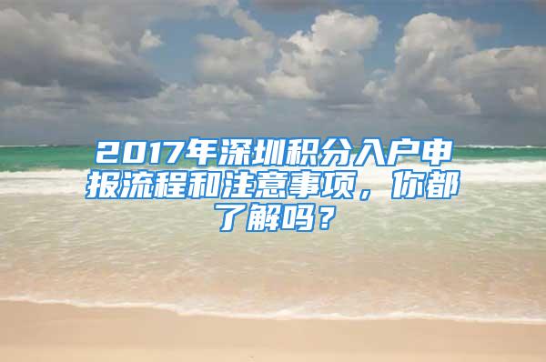 2017年深圳積分入戶(hù)申報(bào)流程和注意事項(xiàng)，你都了解嗎？