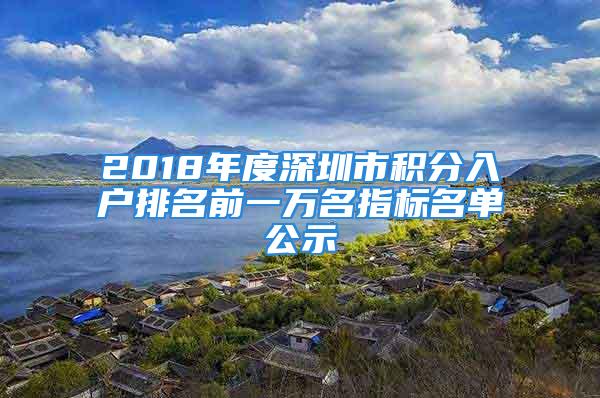 2018年度深圳市積分入戶排名前一萬名指標(biāo)名單公示