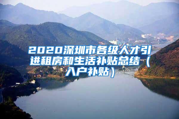 2020深圳市各級(jí)人才引進(jìn)租房和生活補(bǔ)貼總結(jié)（入戶補(bǔ)貼）