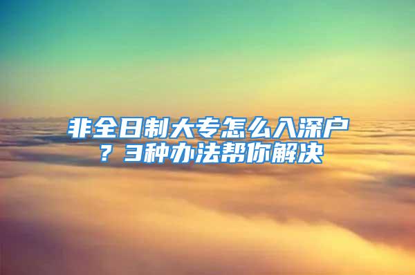 非全日制大專怎么入深戶？3種辦法幫你解決