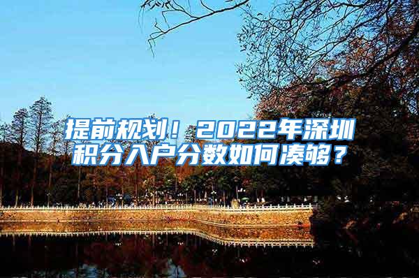 提前規(guī)劃！2022年深圳積分入戶分?jǐn)?shù)如何湊夠？