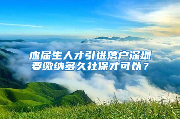 應(yīng)屆生人才引進(jìn)落戶深圳要繳納多久社保才可以？