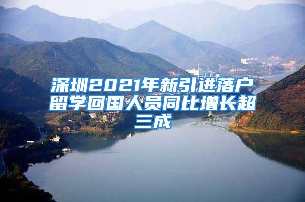 深圳2021年新引進落戶留學(xué)回國人員同比增長超三成