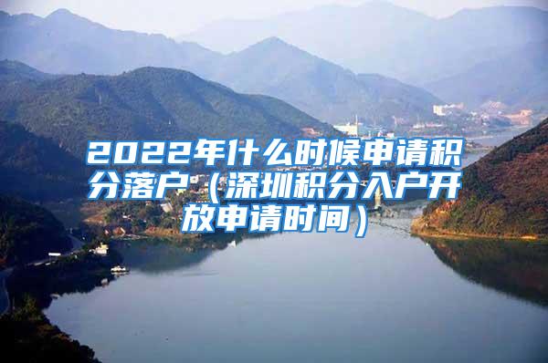 2022年什么時(shí)候申請(qǐng)積分落戶（深圳積分入戶開放申請(qǐng)時(shí)間）