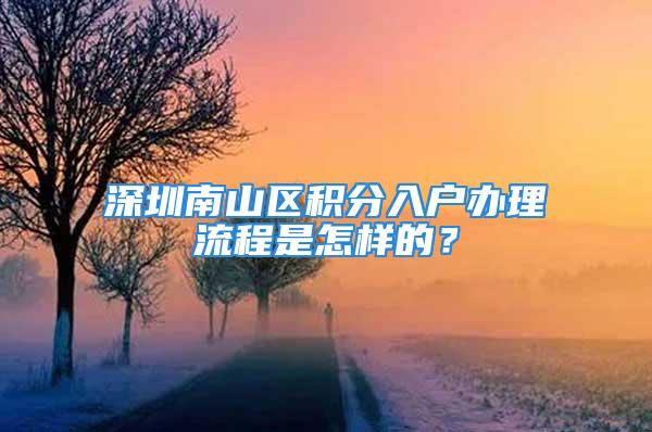 深圳南山區(qū)積分入戶辦理流程是怎樣的？