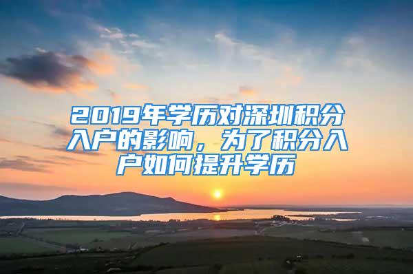 2019年學(xué)歷對深圳積分入戶的影響，為了積分入戶如何提升學(xué)歷