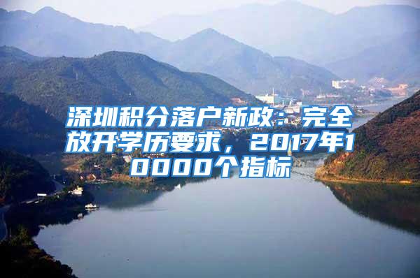 深圳積分落戶新政：完全放開學(xué)歷要求，2017年10000個指標(biāo)