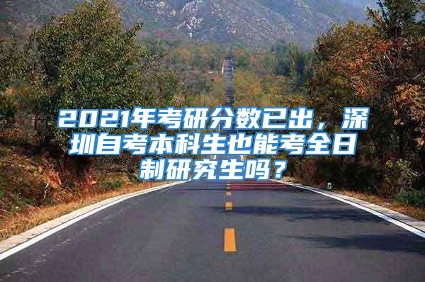 2021年考研分數(shù)已出，深圳自考本科生也能考全日制研究生嗎？