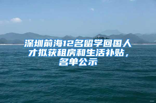 深圳前海12名留學回國人才擬獲租房和生活補貼，名單公示