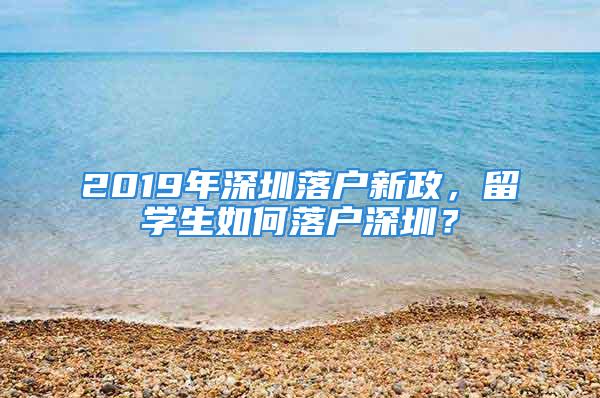 2019年深圳落戶新政，留學(xué)生如何落戶深圳？