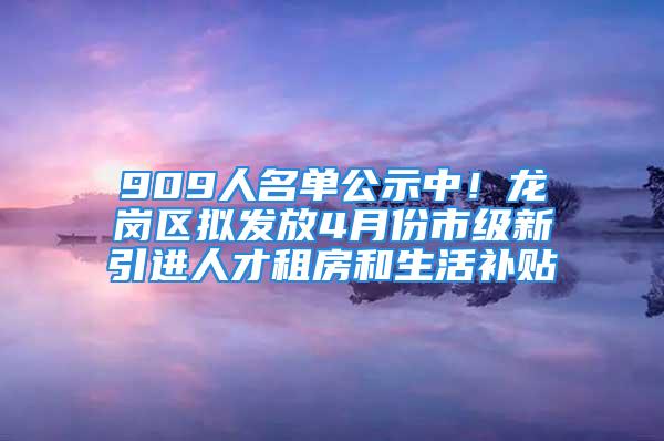 909人名單公示中！龍崗區(qū)擬發(fā)放4月份市級(jí)新引進(jìn)人才租房和生活補(bǔ)貼