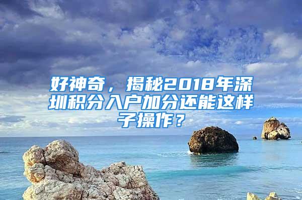 好神奇，揭秘2018年深圳積分入戶加分還能這樣子操作？