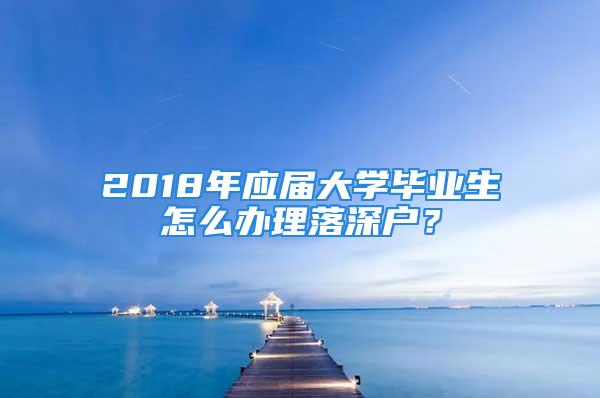 2018年應(yīng)屆大學(xué)畢業(yè)生怎么辦理落深戶(hù)？