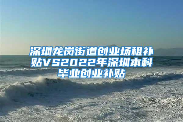 深圳龍崗街道創(chuàng)業(yè)場(chǎng)租補(bǔ)貼VS2022年深圳本科畢業(yè)創(chuàng)業(yè)補(bǔ)貼