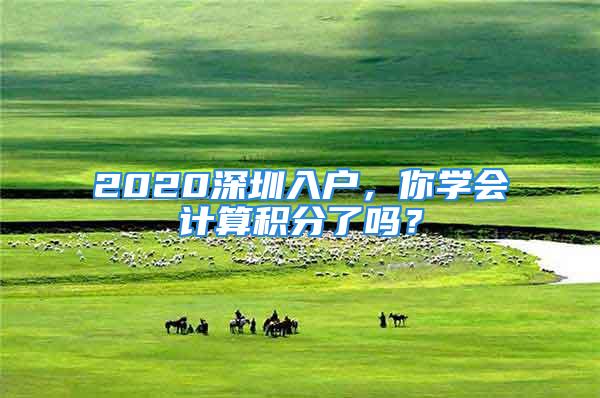 2020深圳入戶，你學(xué)會計算積分了嗎？