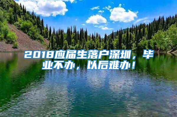 2018應(yīng)屆生落戶深圳，畢業(yè)不辦，以后難辦！