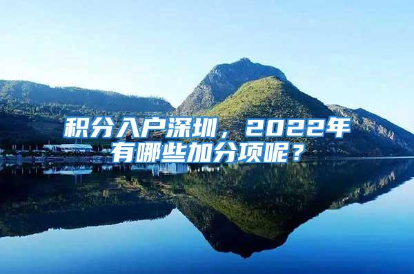 積分入戶深圳，2022年有哪些加分項(xiàng)呢？