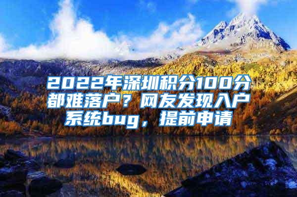 2022年深圳積分100分都難落戶？網(wǎng)友發(fā)現(xiàn)入戶系統(tǒng)bug，提前申請(qǐng)